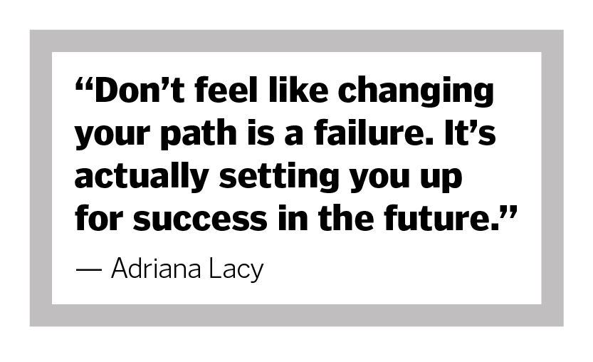 Don't feel like changing your path is a failure. It's actually setting you up for success in the future." - Adriana Lacy